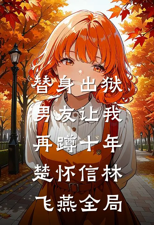 替身出狱，男友让我再蹲十年楚怀信林飞燕全局
