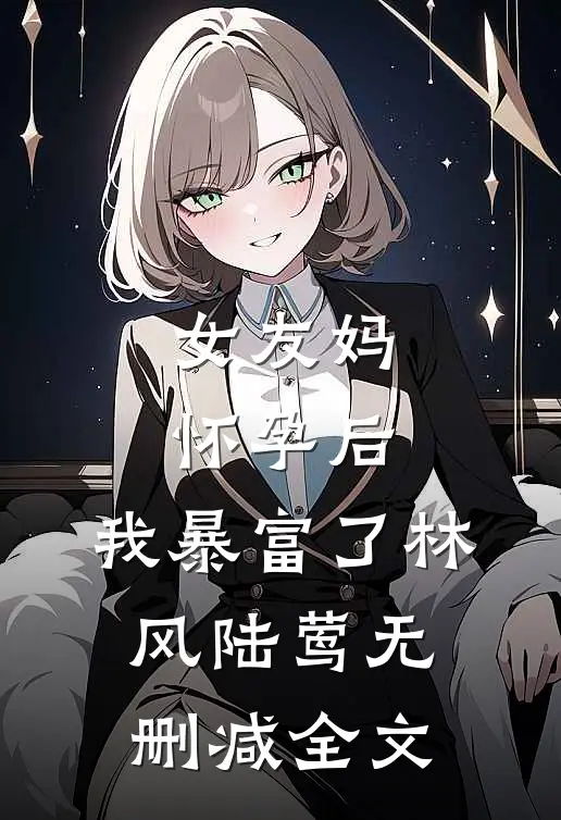 女友妈怀孕后，我暴富了林风陆莺无删减全文