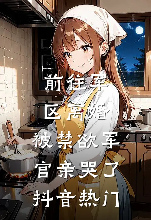 前往军区离婚，被禁欲军官亲哭了抖音热门