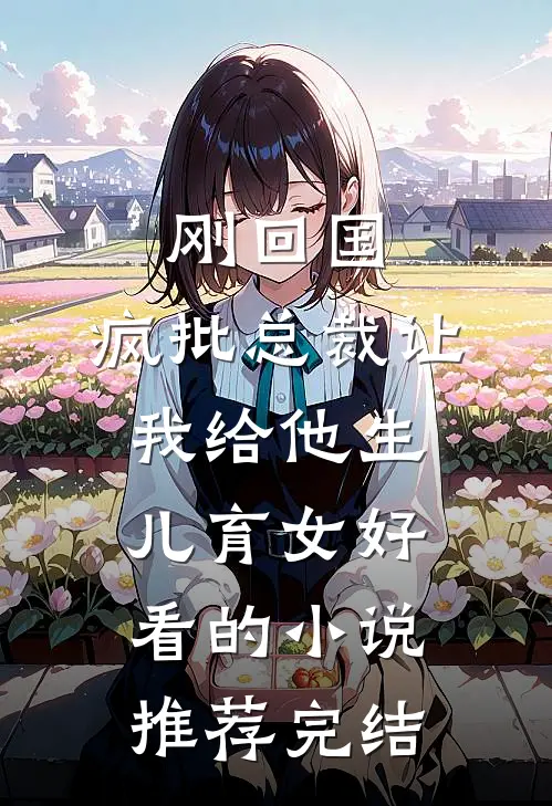刚回国，疯批总裁让我给他生儿育女好看的小说推荐完结