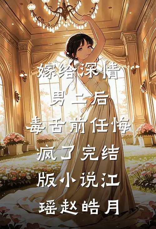 嫁给深情男二后，毒舌前任悔疯了完结版小说江瑶赵皓月