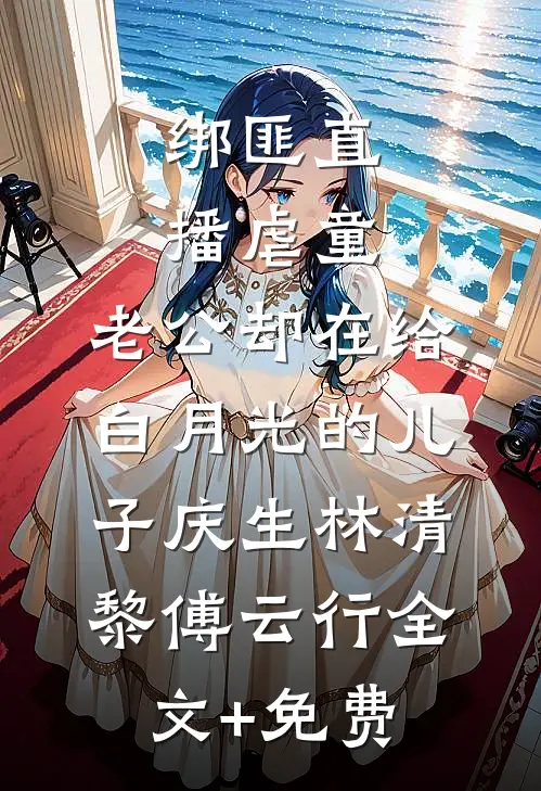 绑匪直播虐童，老公却在给白月光的儿子庆生林清黎傅云行全文+免费