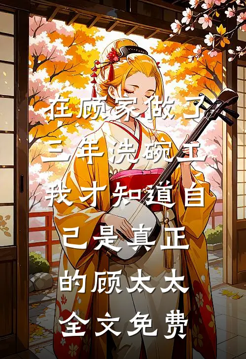 在顾家做了三年洗碗工，我才知道自己是真正的顾太太全文免费
