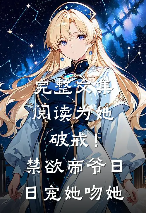 完整文集阅读为她破戒！禁欲帝爷日日宠她吻她