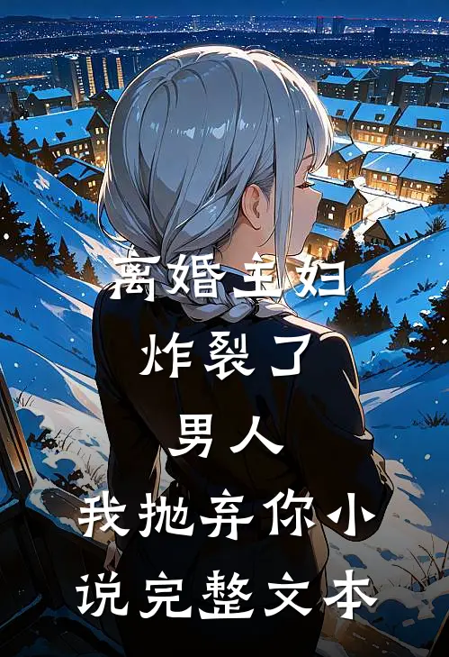 离婚主妇炸裂了:男人,我抛弃你小说完整文本