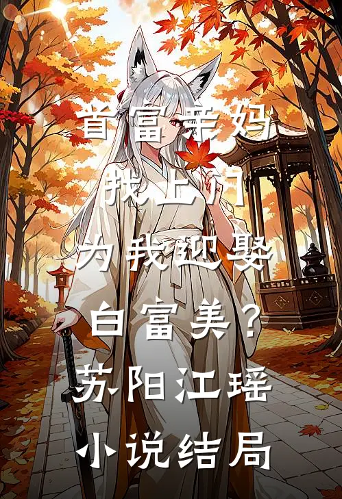 首富亲妈找上门，为我迎娶白富美？苏阳江瑶小说结局