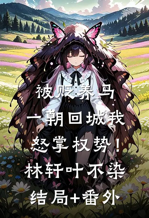 被贬养马，一朝回城我怒掌权势！林轩叶不染结局+番外
