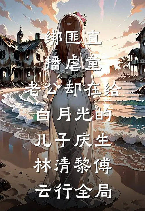 绑匪直播虐童，老公却在给白月光的儿子庆生林清黎傅云行全局