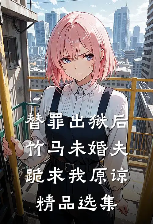替罪出狱后，竹马未婚夫跪求我原谅精品选集