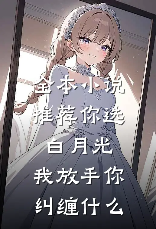 全本小说推荐你选白月光，我放手你纠缠什么