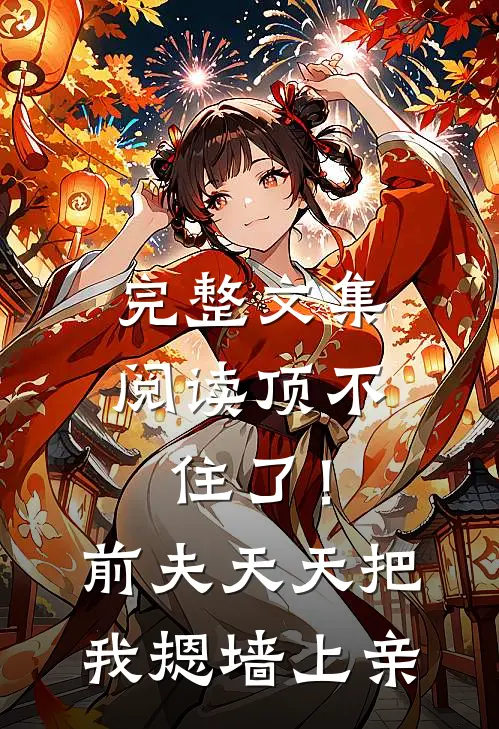完整文集阅读顶不住了！前夫天天把我摁墙上亲