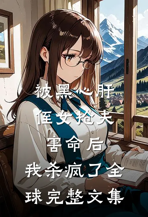 被黑心肝侄女抢夫害命后，我杀疯了全球完整文集