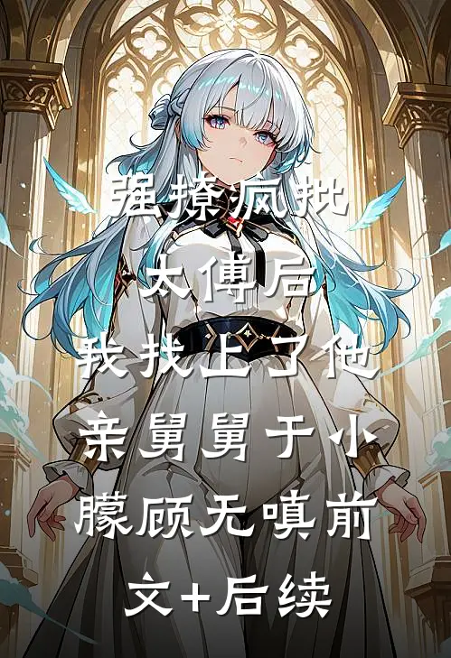 强撩疯批太傅后，我找上了他亲舅舅于小朦顾无嗔前文+后续