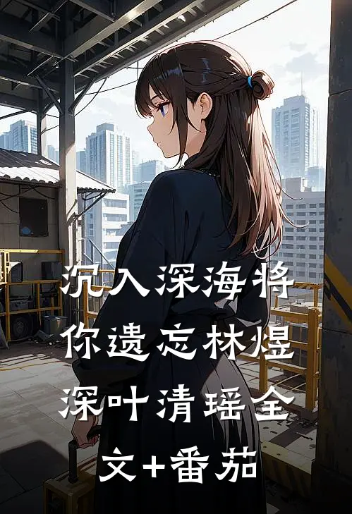 沉入深海将你遗忘林煜深叶清瑶全文+番茄