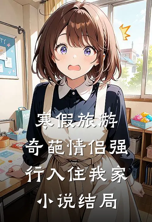 寒假旅游，奇葩情侣强行入住我家小说结局