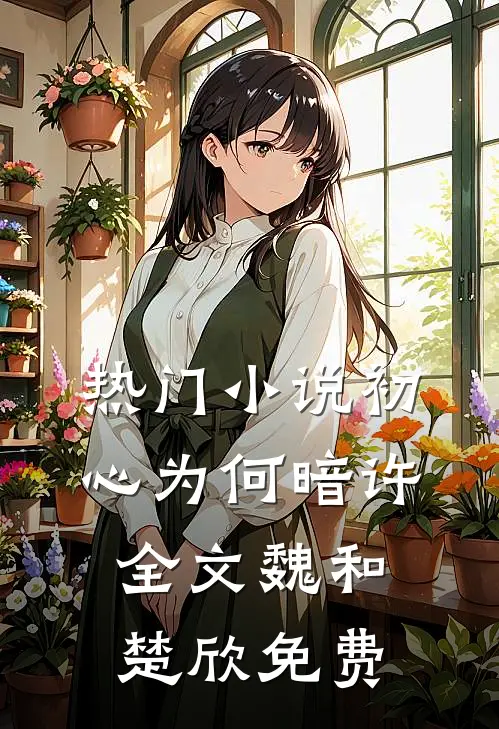 热门小说初心为何暗许全文魏和楚欣免费