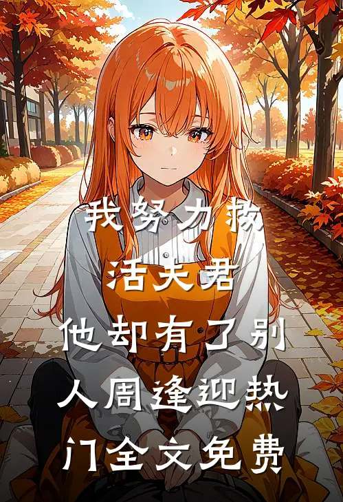 我努力救活夫君，他却有了别人周逢迎热门全文免费