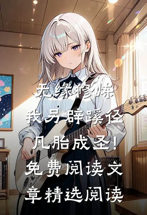 无缘修炼,我另辟蹊径凡胎成圣!免费阅读文章精选阅读