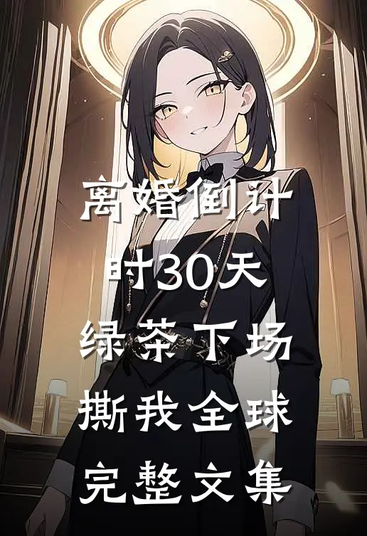 离婚倒计时30天，绿茶下场撕我全球完整文集