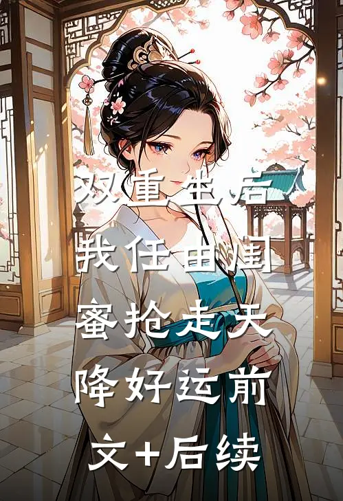 双重生后，我任由闺蜜抢走天降好运前文+后续