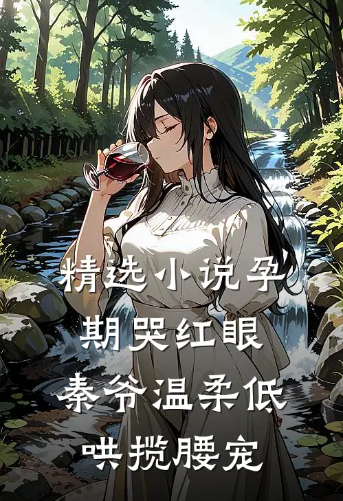 精选小说孕期哭红眼，秦爷温柔低哄揽腰宠