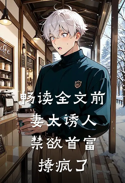 畅读全文前妻太诱人，禁欲首富撩疯了
