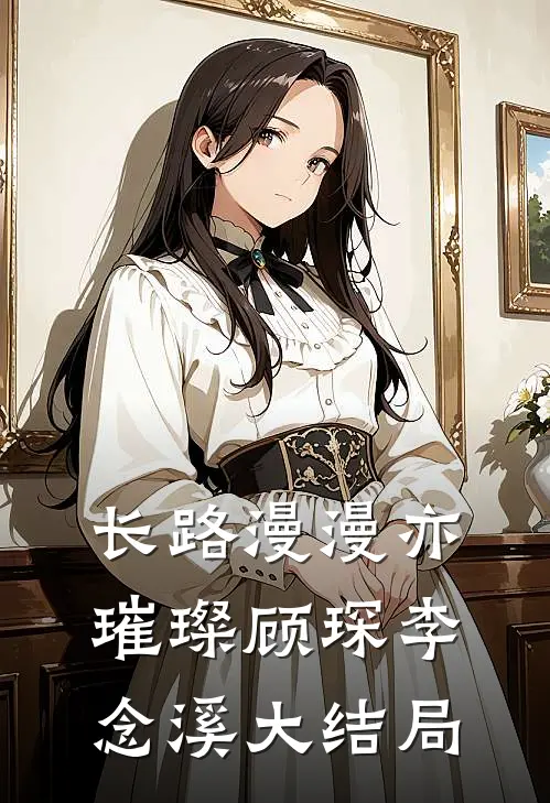 长路漫漫亦璀璨顾琛李念溪大结局