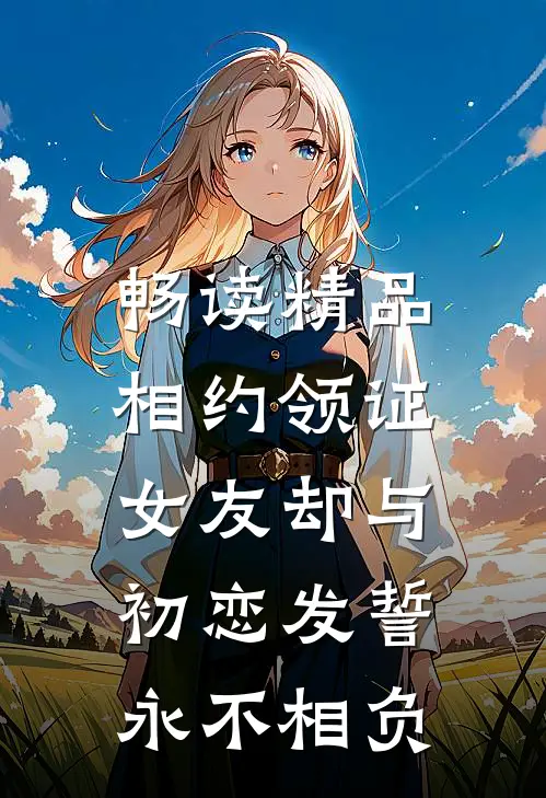 畅读精品相约领证，女友却与初恋发誓永不相负