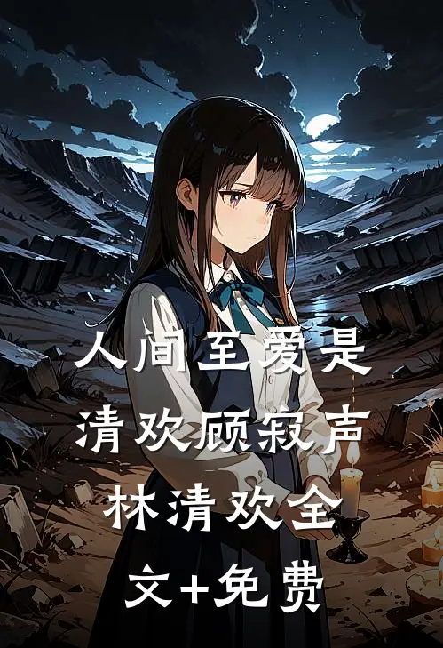 人间至爱是清欢顾寂声林清欢全文+免费