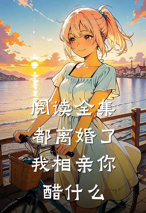 阅读全集都离婚了，我相亲你醋什么