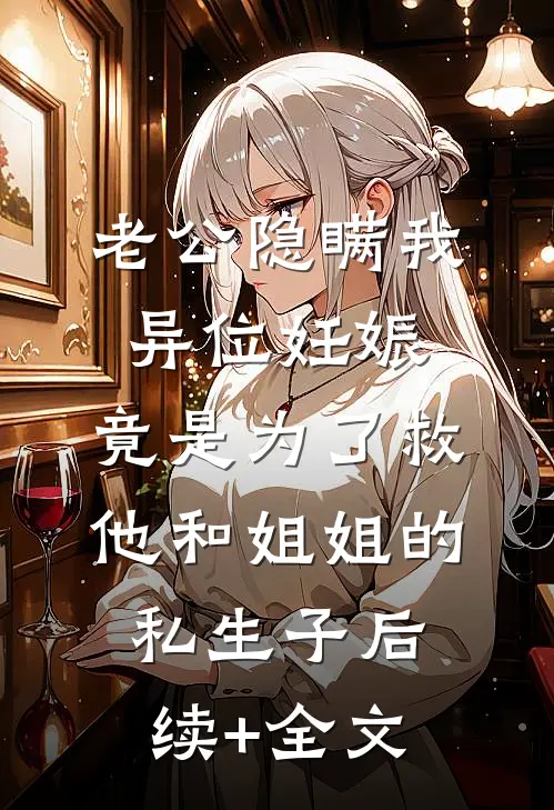 老公隐瞒我异位妊娠，竟是为了救他和姐姐的私生子后续+全文