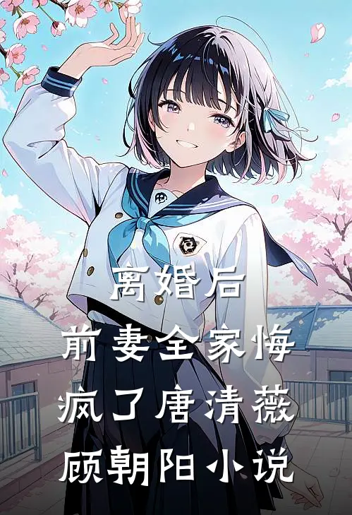离婚后，前妻全家悔疯了唐清薇顾朝阳小说