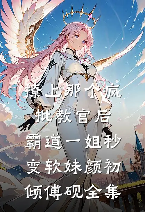 撩上那个疯批教官后，霸道一姐秒变软妹颜初倾傅砚 全集