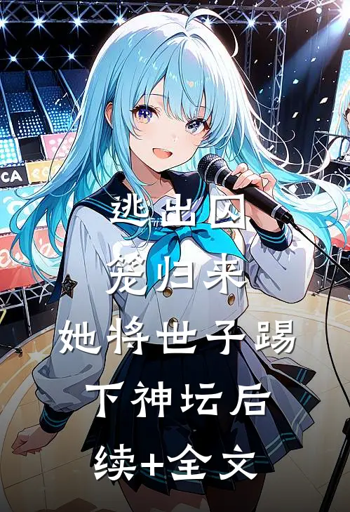 逃出囚笼归来，她将世子踢下神坛后续+全文