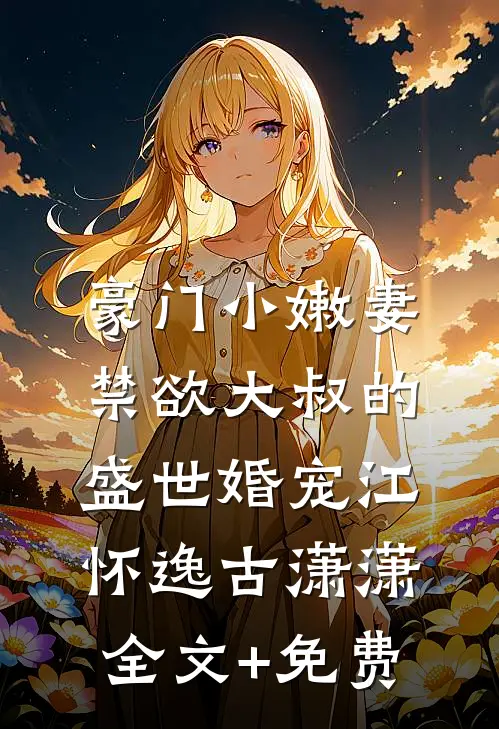 豪门小嫩妻：禁欲大叔的盛世婚宠江怀逸古潇潇全文+免费