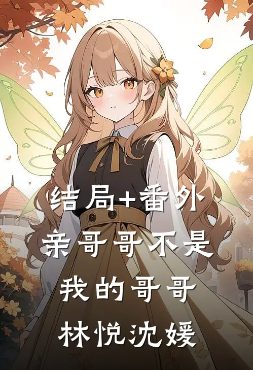 结局+番外亲哥哥不是我的哥哥林悦沈媛