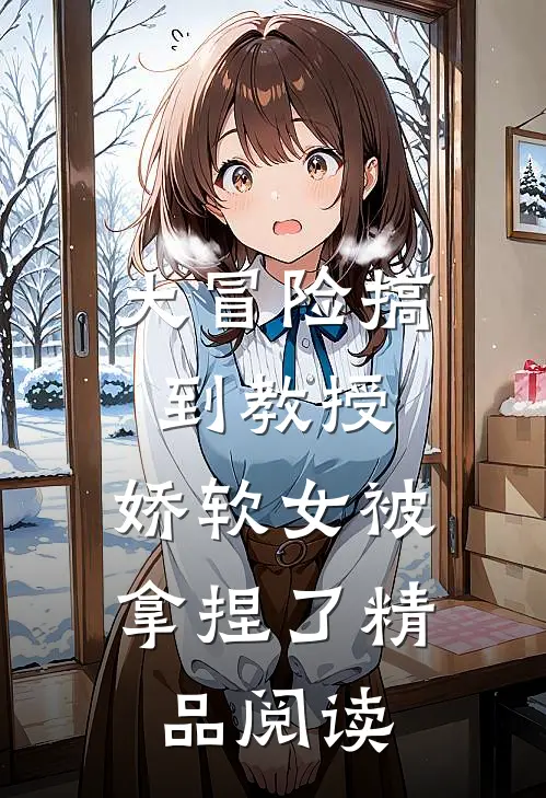 大冒险搞到教授，娇软女被拿捏了精品阅读