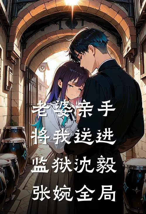 老婆亲手将我送进监狱沈毅张婉全局