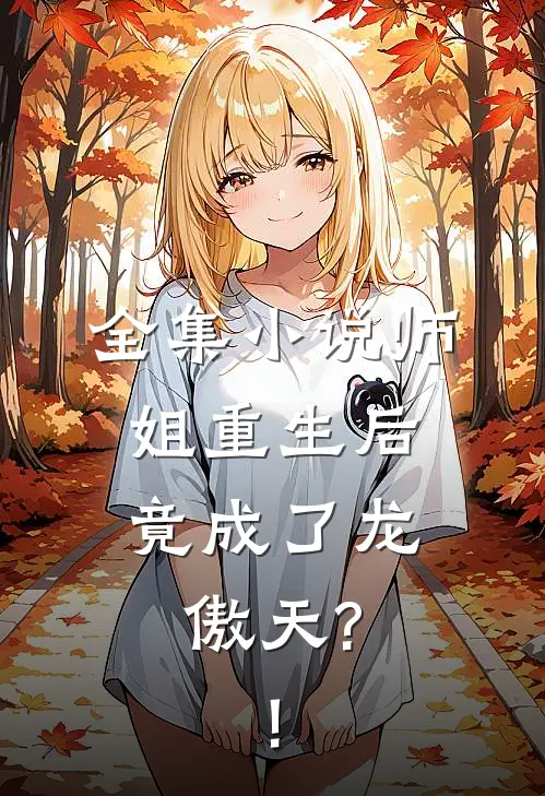 全集小说师姐重生后,竟成了龙傲天?!