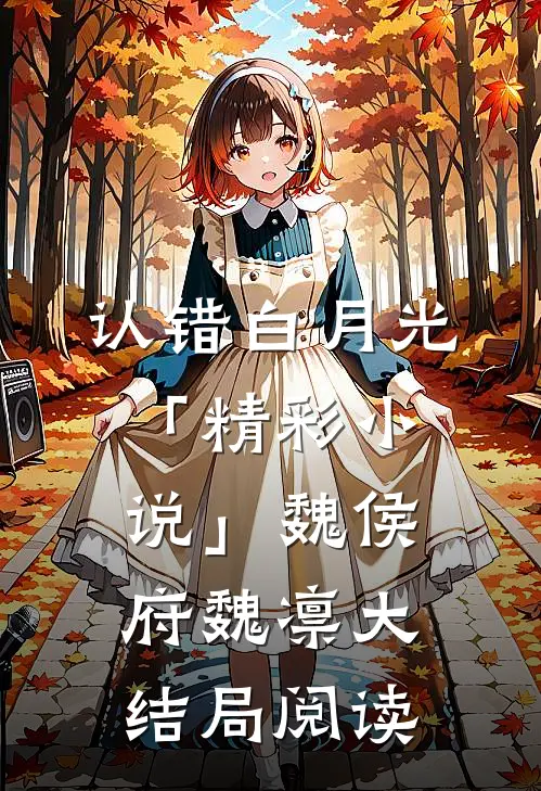 认错白月光「精彩小说」魏侯府魏凛大结局阅读