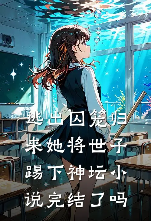 逃出囚笼归来她将世子踢下神坛小说完结了吗
