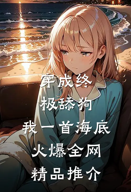 穿成终极舔狗，我一首海底火爆全网精品推介