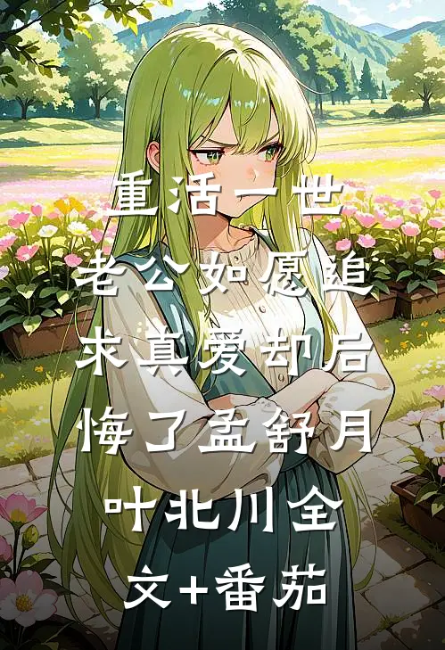 重活一世，老公如愿追求真爱却后悔了孟舒月叶北川全文+番茄