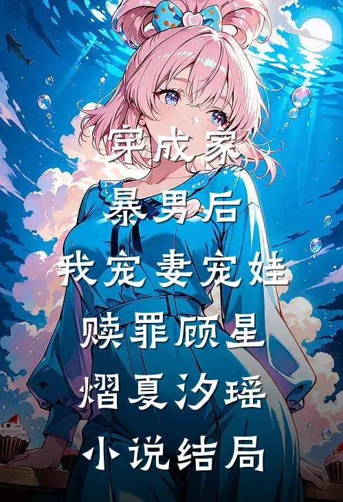 穿成家暴男后，我宠妻宠娃赎罪顾星熠夏汐瑶小说结局