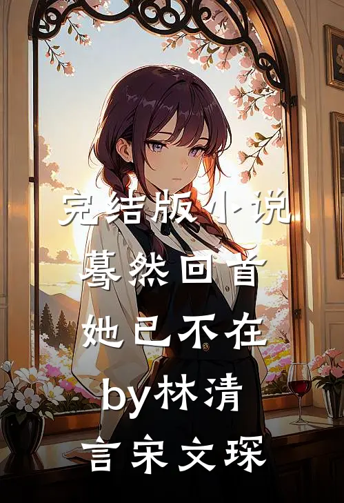 完结版小说蓦然回首她已不在by林清言宋文琛