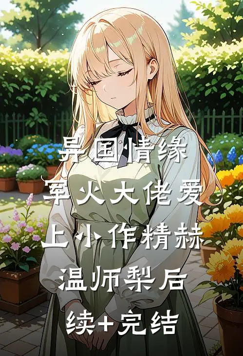 异国情缘：军火大佬爱上小作精赫温师梨后续+完结