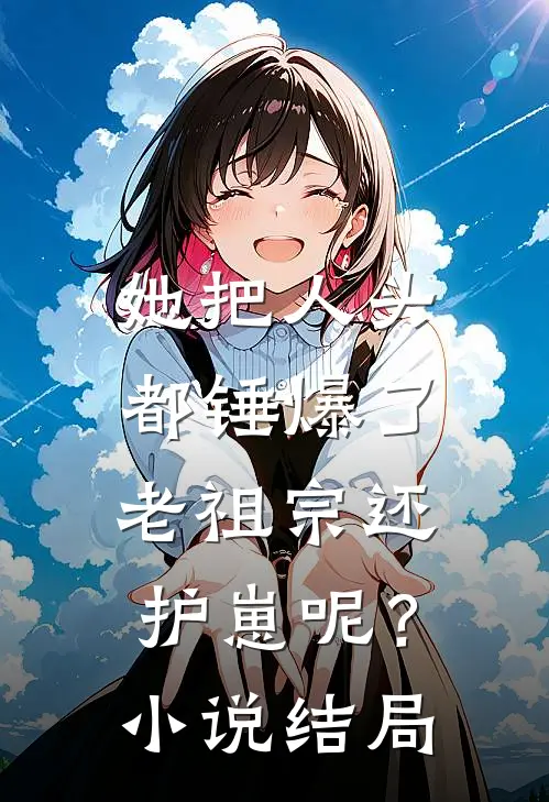 她把人头都锤爆了，老祖宗还护崽呢？小说结局