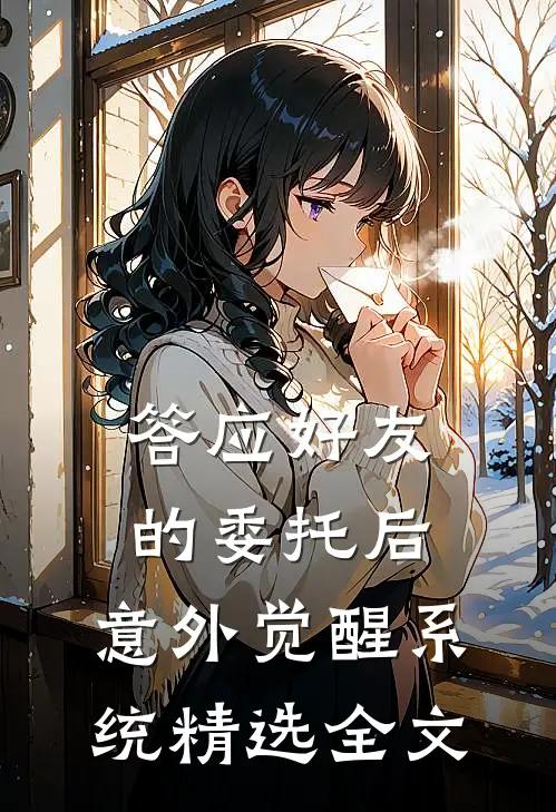 答应好友的委托后，意外觉醒系统精选全文