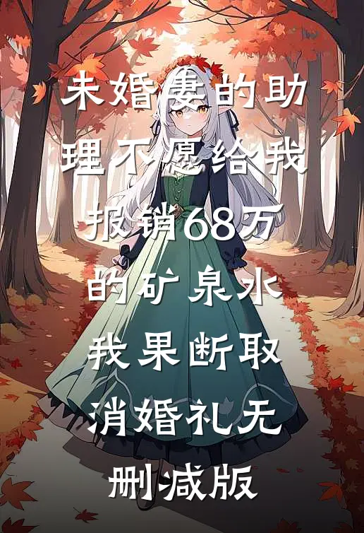 未婚妻的助理不愿给我报销68万的矿泉水，我果断取消婚礼无删减版