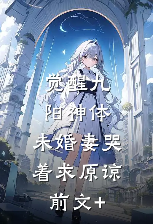 觉醒九阳神体，未婚妻哭着求原谅前文+